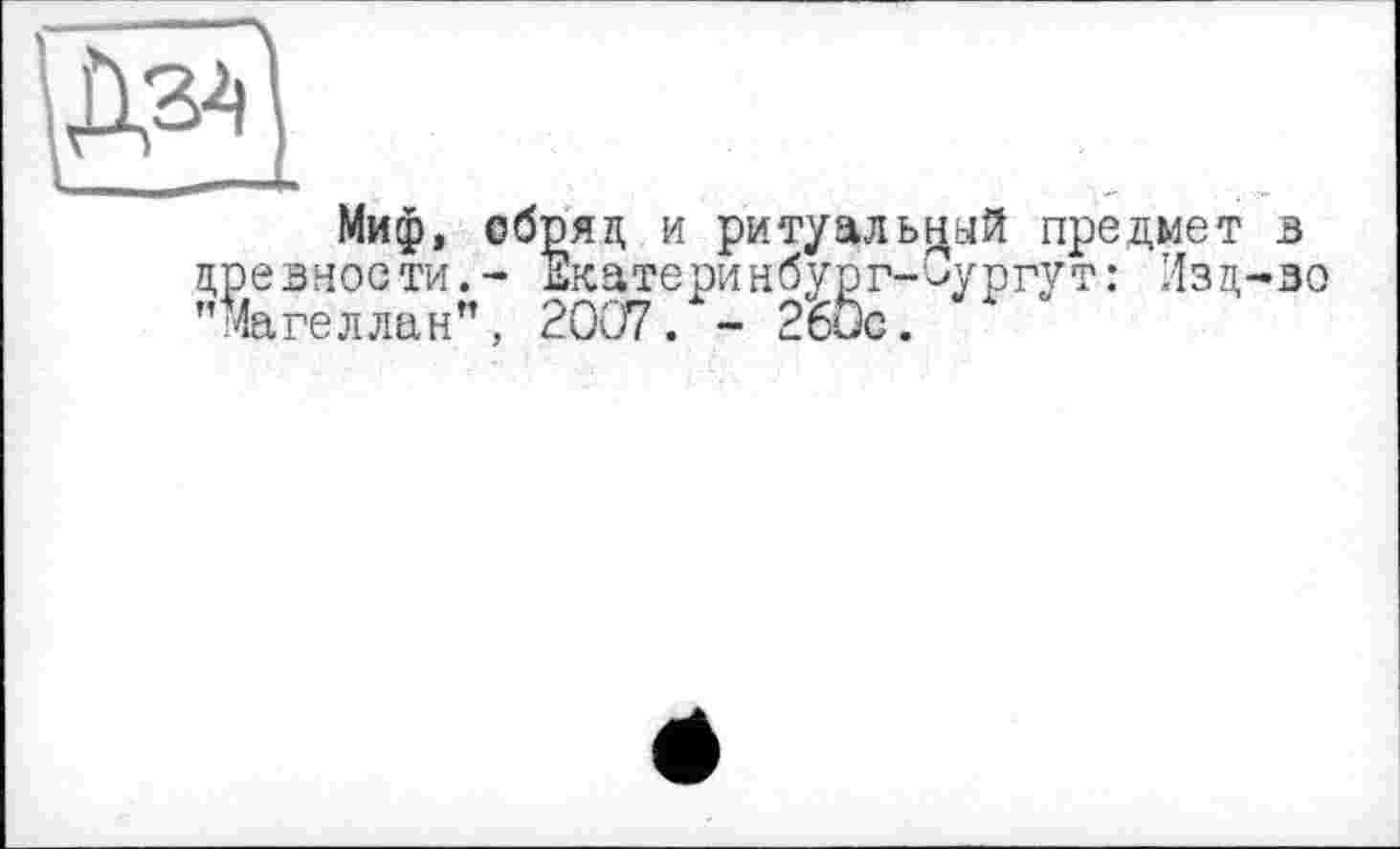 ﻿Д34
Миф, обряд и ритуальный предмет в древности,- жатеринбург-Сургут: Изд-во "Магеллан”, 2007. - 26ис.